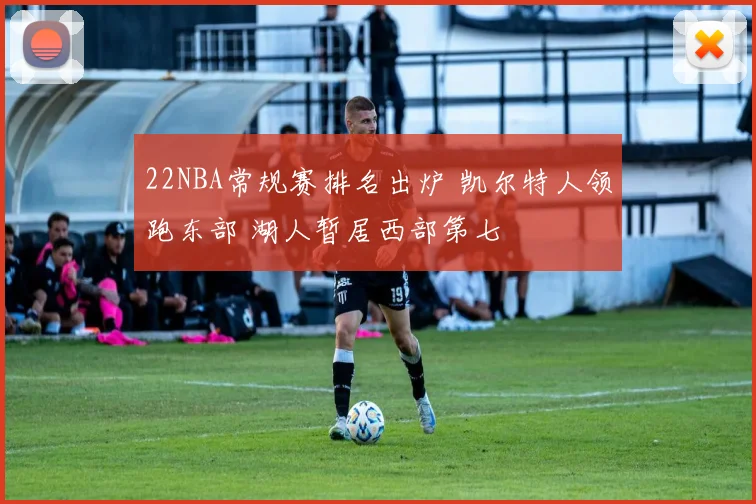 22NBA常规赛排名出炉 凯尔特人领跑东部 湖人暂居西部第七