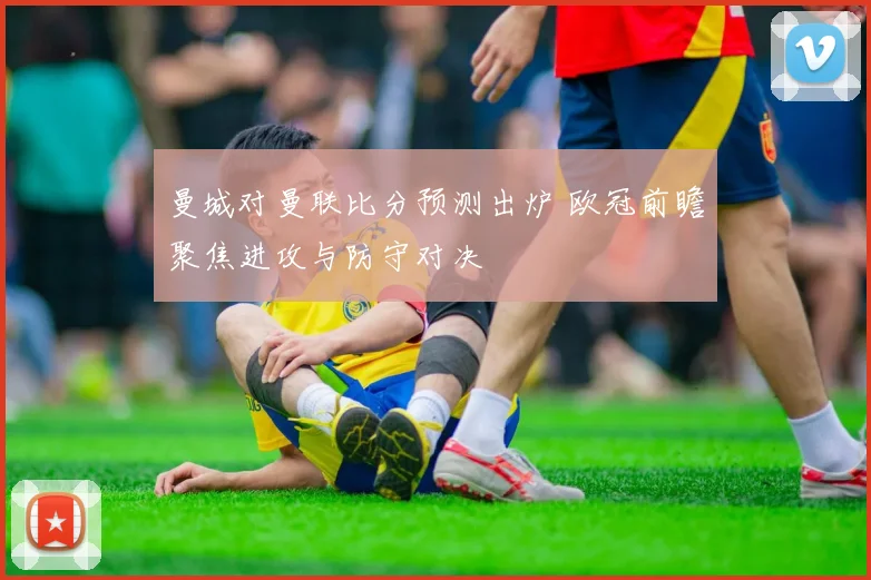 曼城对曼联比分预测出炉 欧冠前瞻聚焦进攻与防守对决