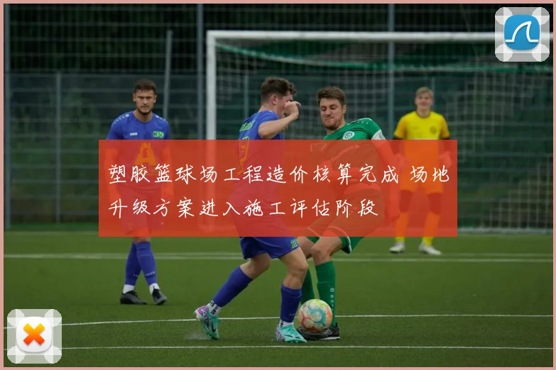 塑胶篮球场工程造价核算完成 场地升级方案进入施工评估阶段