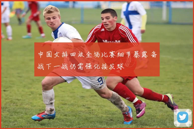 中国女排回放全场比赛细节暴露 备战下一战仍需强化接发球