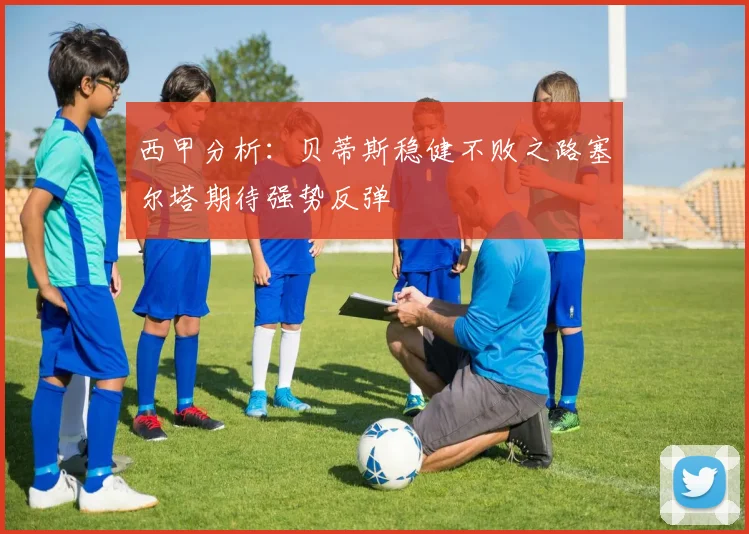 西甲分析：贝蒂斯稳健不败之路塞尔塔期待强势反弹