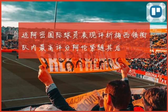 迈阿密国际球员表现评析梅西领衔队内最高评分阿伦紧随其后