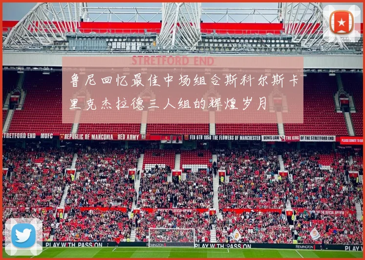 鲁尼回忆最佳中场组合斯科尔斯卡里克杰拉德三人组的辉煌岁月