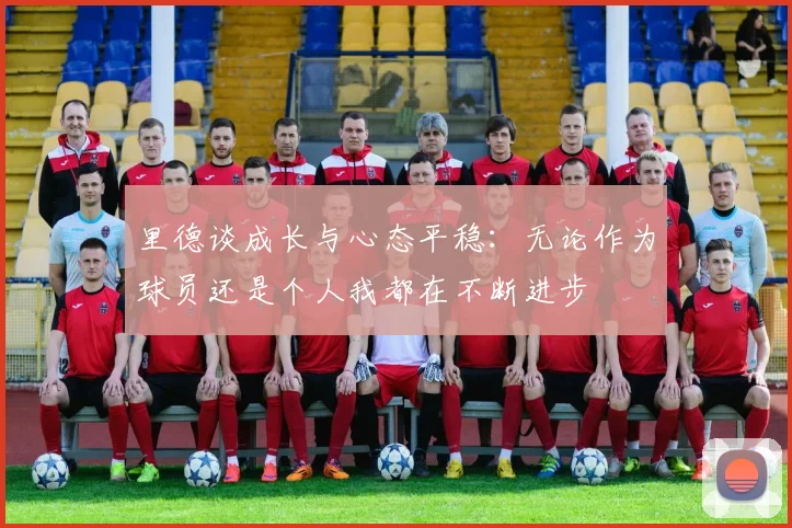 里德谈成长与心态平稳：无论作为球员还是个人我都在不断进步