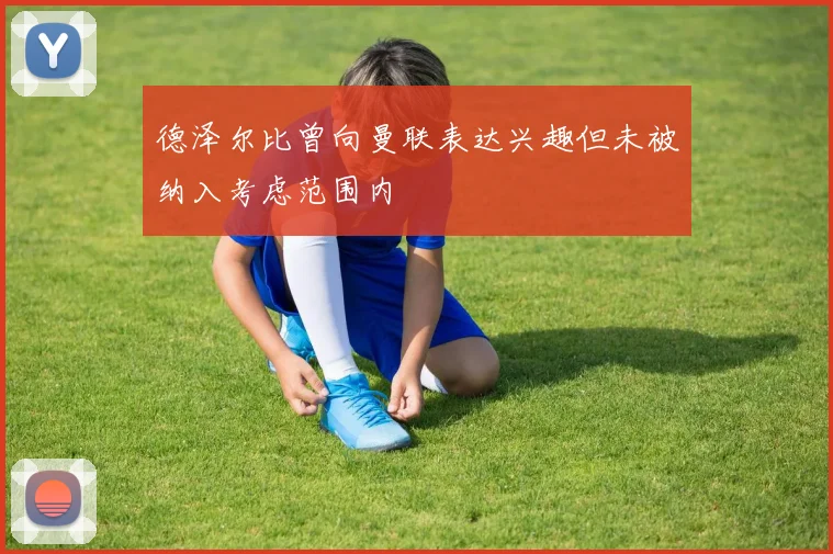 德泽尔比曾向曼联表达兴趣但未被纳入考虑范围内