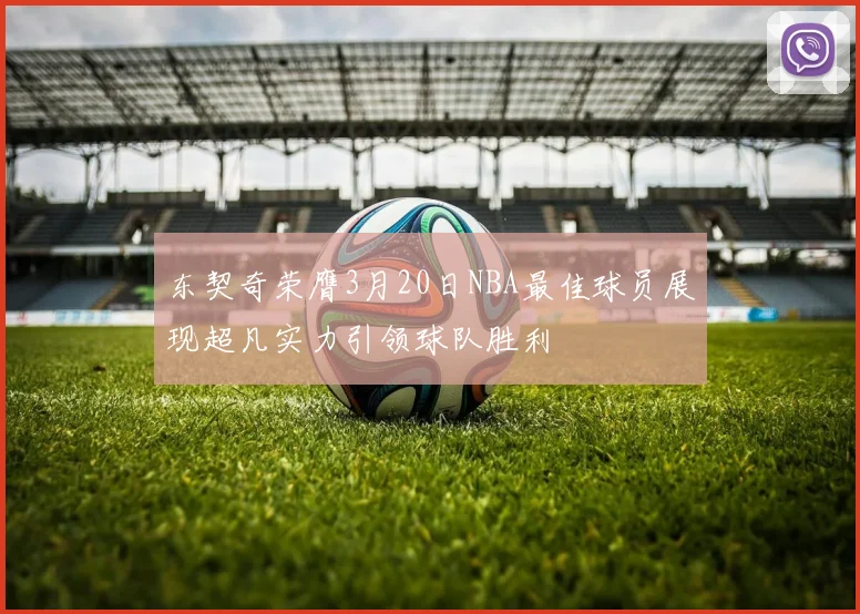 东契奇荣膺3月20日NBA最佳球员展现超凡实力引领球队胜利