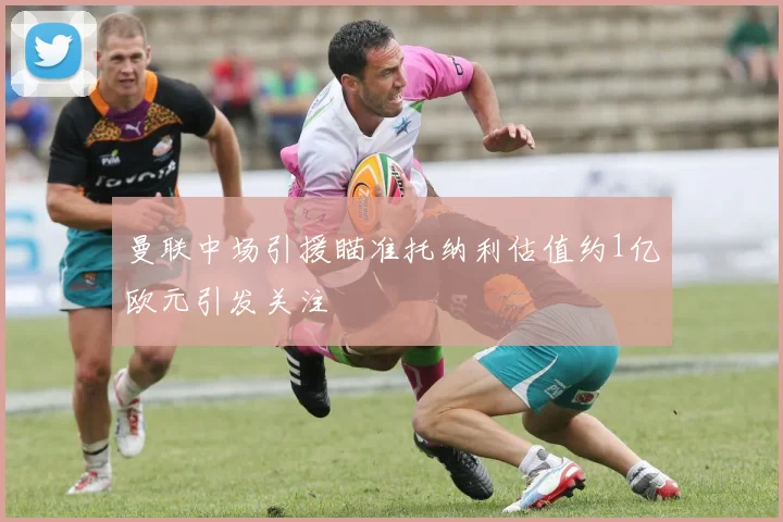 曼联中场引援瞄准托纳利估值约1亿欧元引发关注