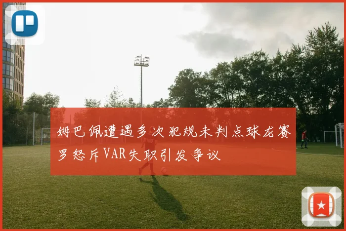姆巴佩遭遇多次犯规未判点球龙赛罗怒斥VAR失职引发争议