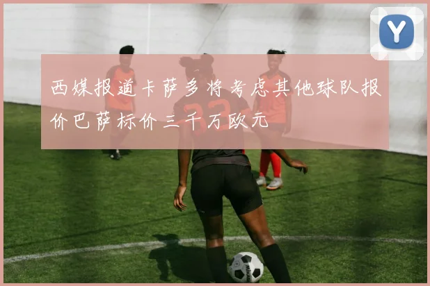 西媒报道卡萨多将考虑其他球队报价巴萨标价三千万欧元