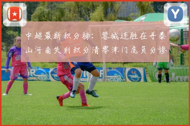 中超最新积分榜：蓉城连胜在手泰山河南失利积分清零津门虎负分惨淡