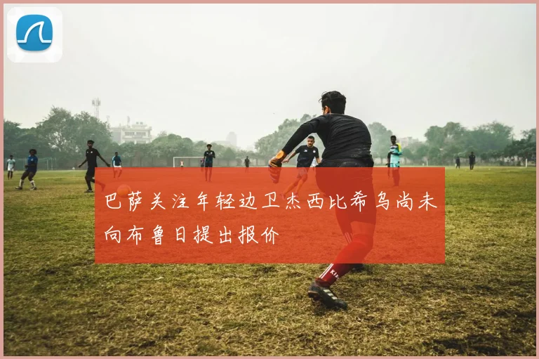 巴萨关注年轻边卫杰西比希乌尚未向布鲁日提出报价