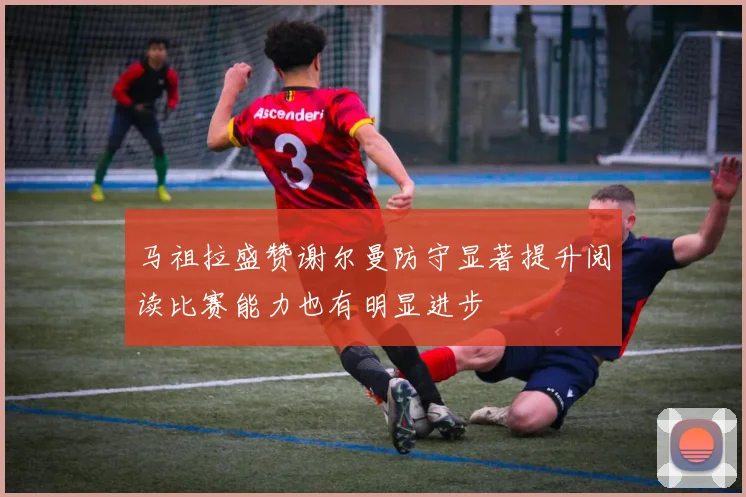 马祖拉盛赞谢尔曼防守显著提升阅读比赛能力也有明显进步