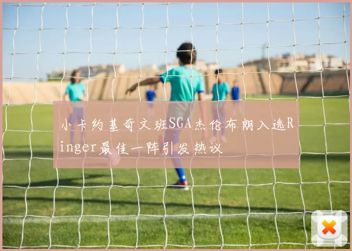 小卡约基奇文班SGA杰伦布朗入选Ringer最佳一阵引发热议