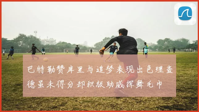 巴特勒赞库里与追梦表现出色理查德虽未得分却积极助威挥舞毛巾