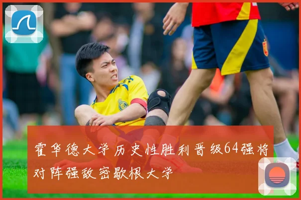 霍华德大学历史性胜利晋级64强将对阵强敌密歇根大学
