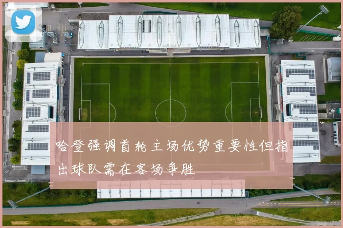 哈登强调首轮主场优势重要性但指出球队需在客场争胜