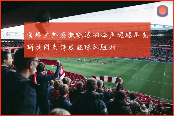 黄蜂主帅感激球迷呐喊声超越尼克斯共同支持成就球队胜利