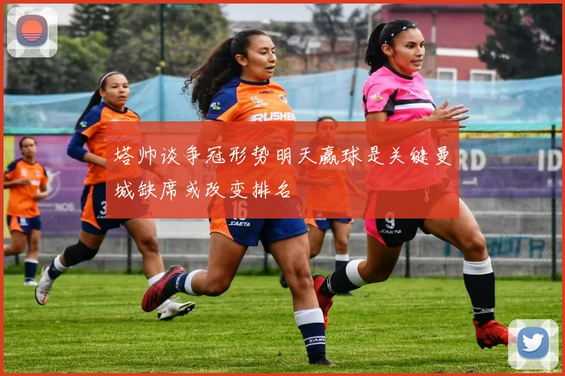 塔帅谈争冠形势明天赢球是关键曼城缺席或改变排名