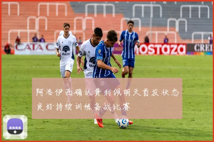 阿洛伊西确认费利佩明天首发状态良好持续训练备战比赛
