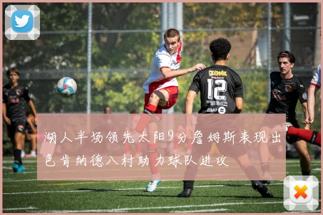 湖人半场领先太阳9分詹姆斯表现出色肯纳德八村助力球队进攻