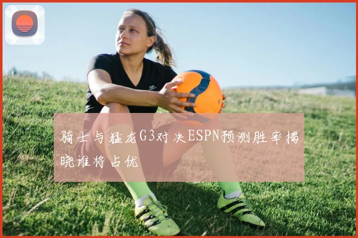 骑士与猛龙G3对决ESPN预测胜率揭晓谁将占优