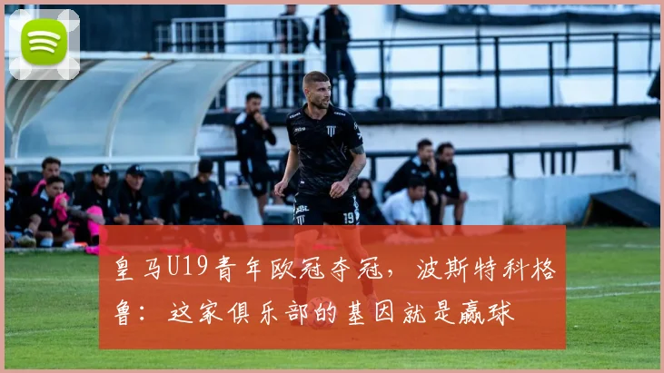 皇马U19青年欧冠夺冠，波斯特科格鲁：这家俱乐部的基因就是赢球