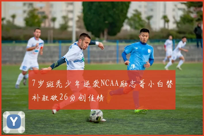 7岁斑秃少年逆袭NCAA励志哥小白替补狂砍26分创佳绩