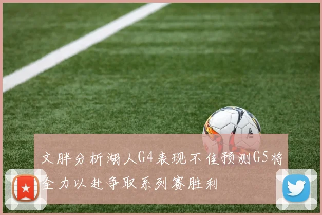 文胖分析湖人G4表现不佳预测G5将全力以赴争取系列赛胜利