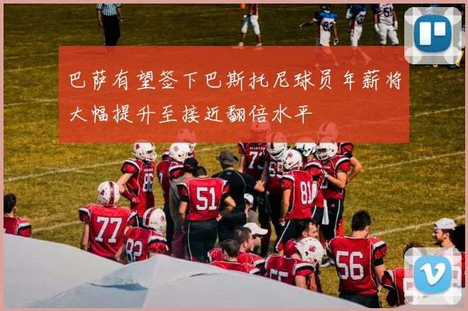 巴萨有望签下巴斯托尼球员年薪将大幅提升至接近翻倍水平