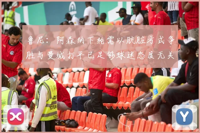 鲁尼：阿森纳下轮需以肮脏方式争胜与曼城打平已足够球迷态度无关