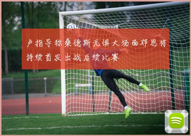 卢指导称桑德斯无惧大场面邓恩将持续首发出战后续比赛
