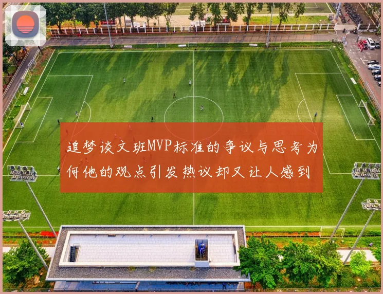 追梦谈文班MVP标准的争议与思考为何他的观点引发热议却又让人感到困惑