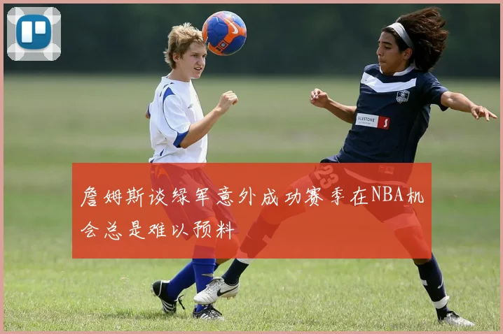 詹姆斯谈绿军意外成功赛季在NBA机会总是难以预料