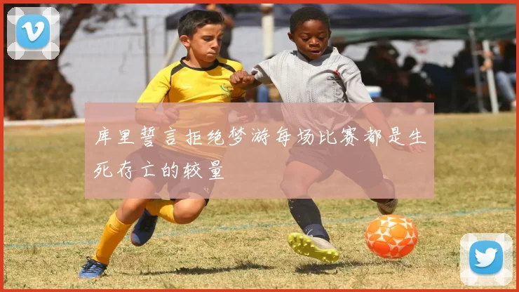 库里誓言拒绝梦游每场比赛都是生死存亡的较量