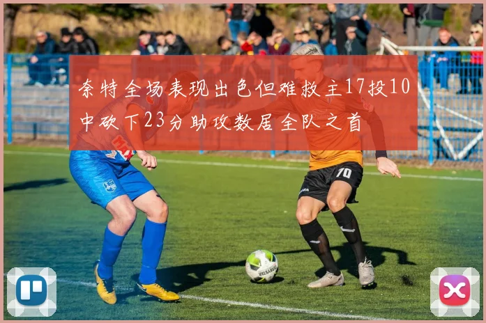 奈特全场表现出色但难救主17投10中砍下23分助攻数居全队之首
