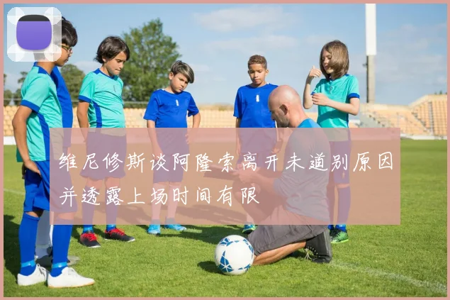 维尼修斯谈阿隆索离开未道别原因并透露上场时间有限