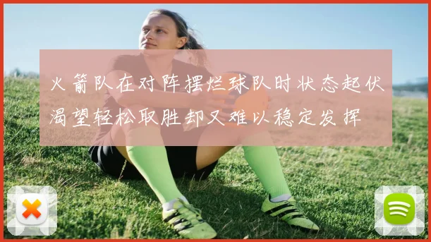 火箭队在对阵摆烂球队时状态起伏渴望轻松取胜却又难以稳定发挥