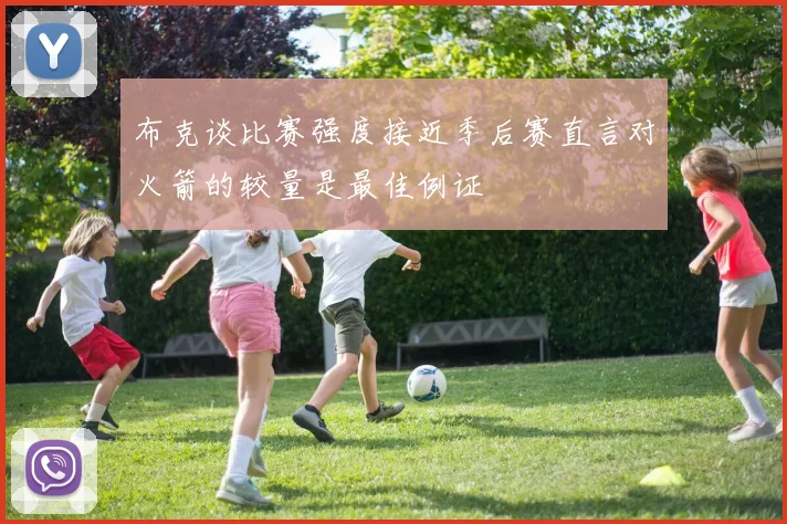 布克谈比赛强度接近季后赛直言对火箭的较量是最佳例证