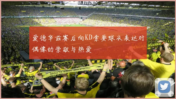 爱德华兹赛后向KD索要球衣表达对偶像的崇敬与热爱