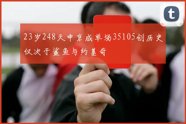 23岁248天申京成单场35105创历史仅次于鲨鱼与约基奇