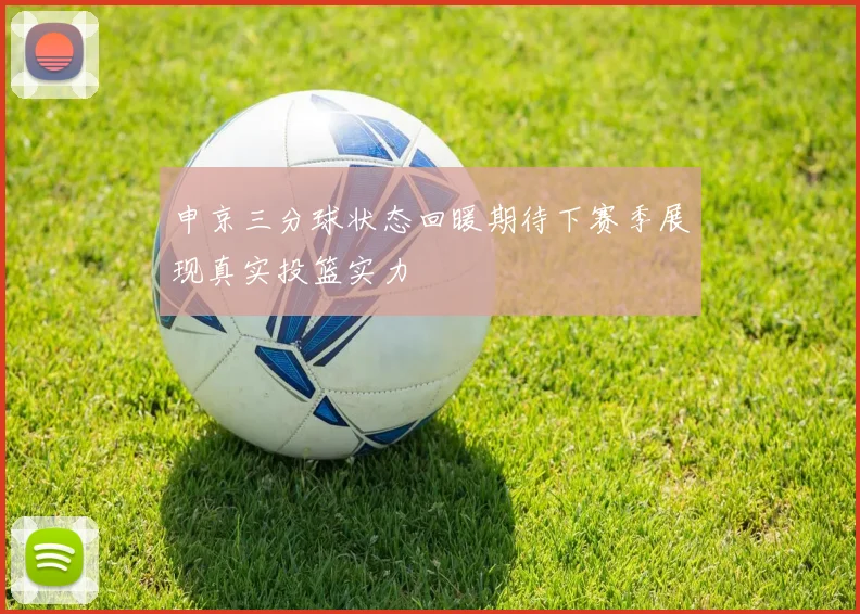 申京三分球状态回暖期待下赛季展现真实投篮实力