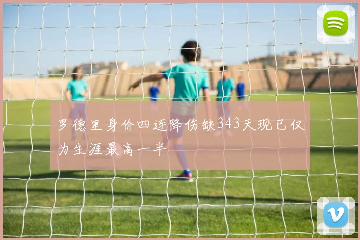 罗德里身价四连降伤缺343天现已仅为生涯最高一半