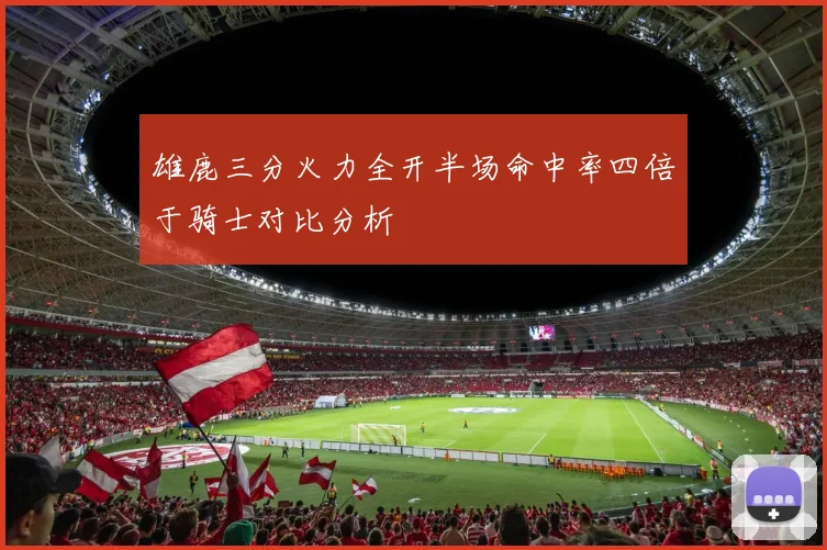 雄鹿三分火力全开半场命中率四倍于骑士对比分析